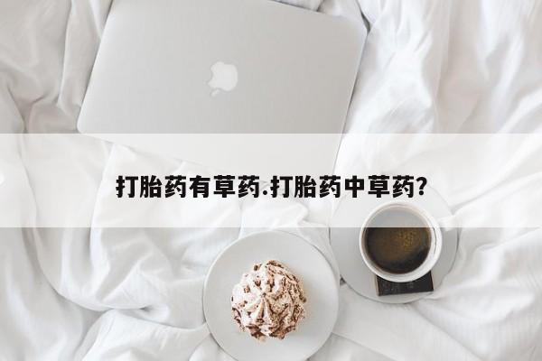 求买打胎药微信号打胎药有草药.打胎药中草药？