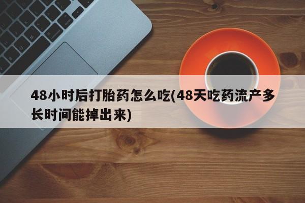 求买打胎药微信号48小时后打胎药怎么吃(48天吃药流产多长时间能掉出来)