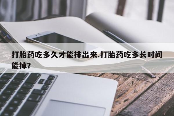 求买打胎药微信号打胎药吃多久才能排出来.打胎药吃多长时间能掉？