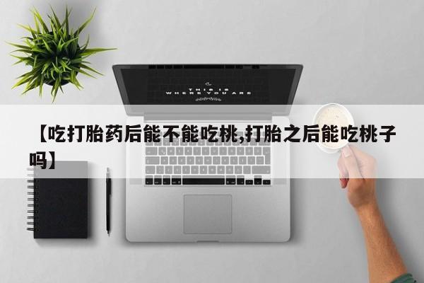 求买打胎药微信号【吃打胎药后能不能吃桃,打胎之后能吃桃子吗】