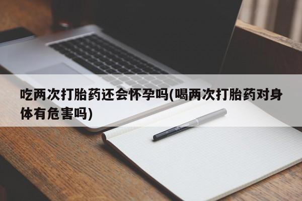 求买打胎药微信号吃两次打胎药还会怀孕吗(喝两次打胎药对身体有危害吗)