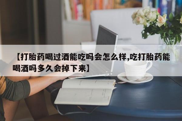 求买打胎药微信号【打胎药喝过酒能吃吗会怎么样,吃打胎药能喝酒吗多久会掉下来】