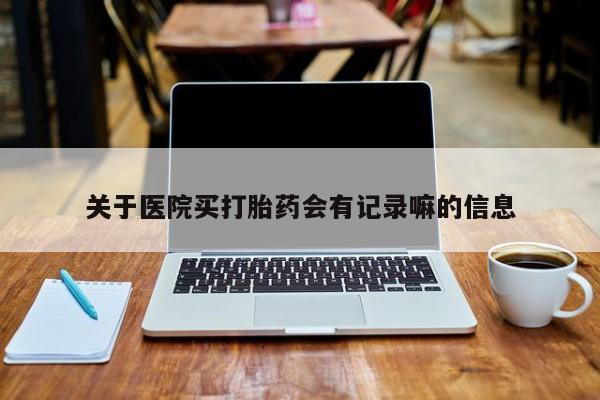 求买打胎药微信号关于医院买打胎药会有记录嘛的信息