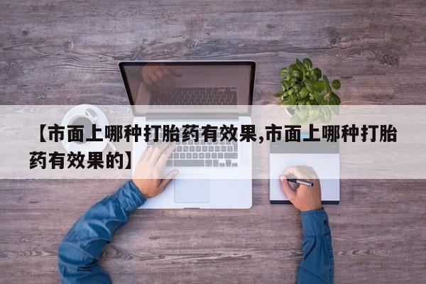 求买打胎药微信号【市面上哪种打胎药有效果,市面上哪种打胎药有效果的】