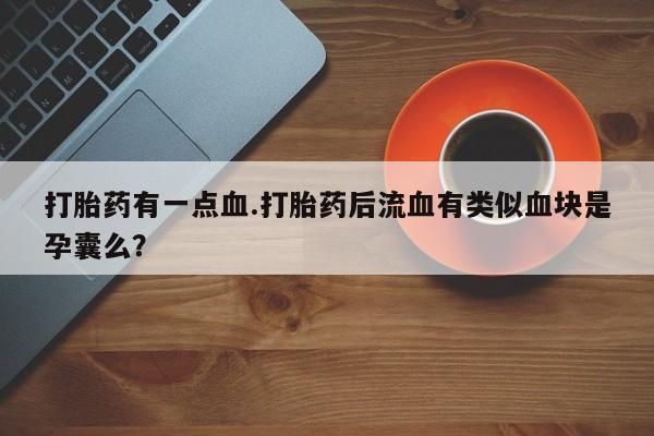 求买打胎药微信号打胎药有一点血.打胎药后流血有类似血块是孕囊么？