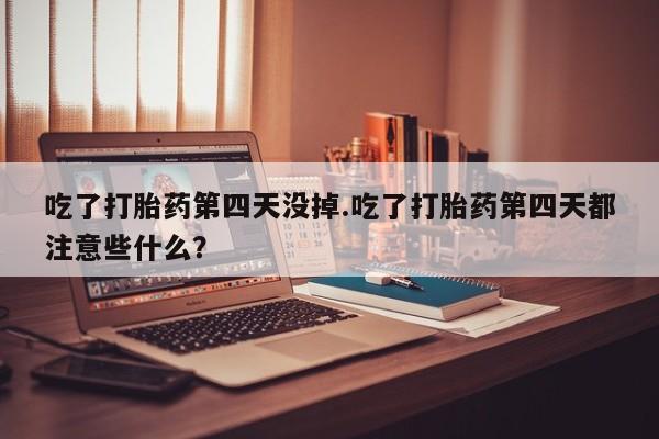 求买打胎药微信号吃了打胎药第四天没掉.吃了打胎药第四天都注意些什么？