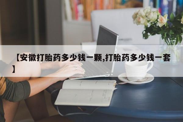 求买打胎药微信号【安徽打胎药多少钱一颗,打胎药多少钱一套】