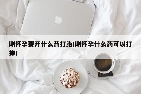 求买打胎药微信号刚怀孕要开什么药打胎(刚怀孕什么药可以打掉)