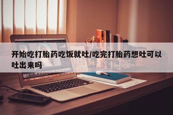 求买打胎药微信号开始吃打胎药吃饭就吐/吃完打胎药想吐可以吐出来吗