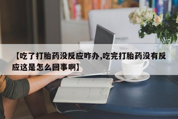 求买打胎药微信号【吃了打胎药没反应咋办,吃完打胎药没有反应这是怎么回事啊】