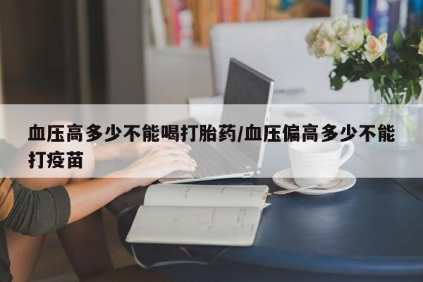 求买打胎药微信号血压高多少不能喝打胎药/血压偏高多少不能打疫苗