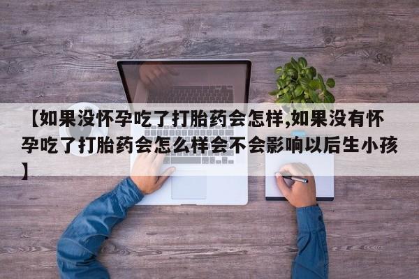 求买打胎药微信号【如果没怀孕吃了打胎药会怎样,如果没有怀孕吃了打胎药会怎么样会不会影响以后生小孩】