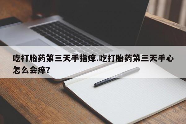 求买打胎药微信号吃打胎药第三天手指痒.吃打胎药第三天手心怎么会痒？