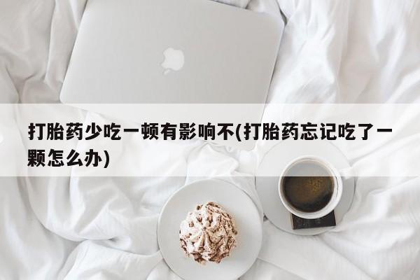 求买打胎药微信号打胎药少吃一顿有影响不(打胎药忘记吃了一颗怎么办)