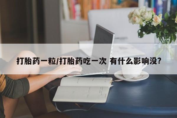 求买打胎药微信号打胎药一粒/打胎药吃一次 有什么影响没?