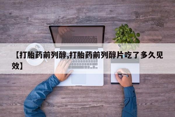 求买打胎药微信号【打胎药前列醇,打胎药前列醇片吃了多久见效】