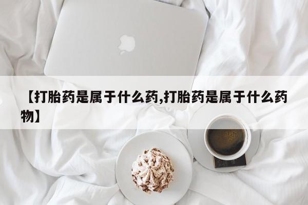 求买打胎药微信号【打胎药是属于什么药,打胎药是属于什么药物】