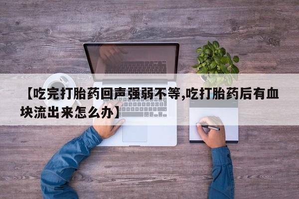 求买打胎药微信号【吃完打胎药回声强弱不等,吃打胎药后有血块流出来怎么办】