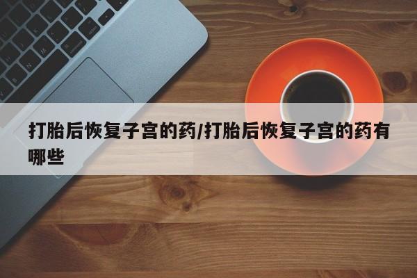 求买打胎药微信号打胎后恢复子宫的药/打胎后恢复子宫的药有哪些