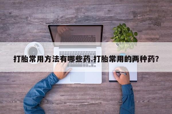 求买打胎药微信号打胎常用方法有哪些药.打胎常用的两种药？
