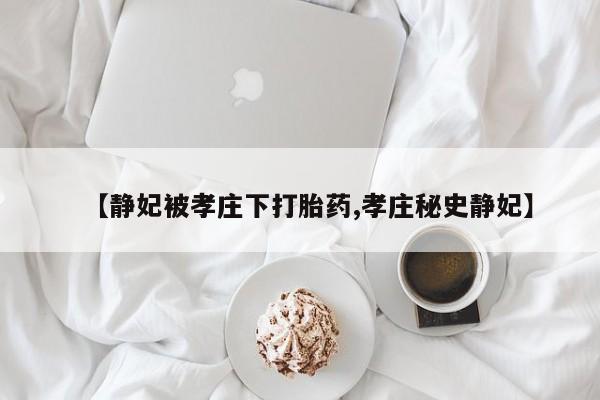 求买打胎药微信号【静妃被孝庄下打胎药,孝庄秘史静妃】