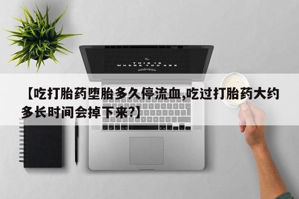 求买打胎药微信号【吃打胎药堕胎多久停流血,吃过打胎药大约多长时间会掉下来?】