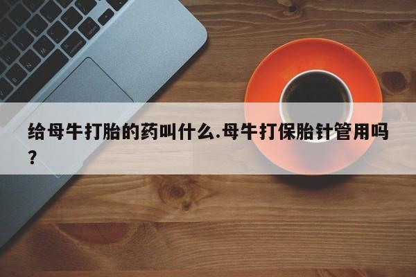 求买打胎药微信号给母牛打胎的药叫什么.母牛打保胎针管用吗？