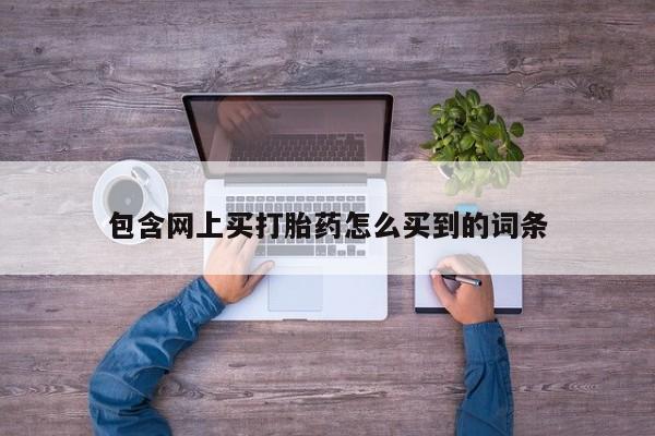 求买打胎药微信号包含网上买打胎药怎么买到的词条