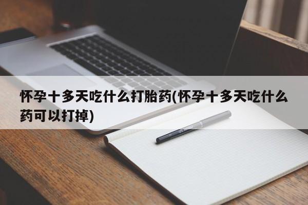 求买打胎药微信号怀孕十多天吃什么打胎药(怀孕十多天吃什么药可以打掉)