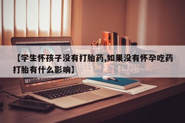 求买打胎药微信号【学生怀孩子没有打胎药,如果没有怀孕吃药打胎有什么影响】