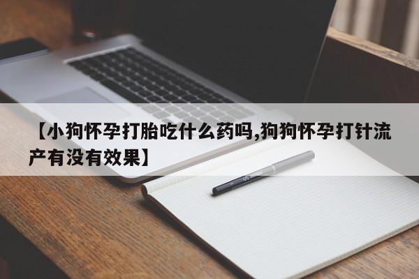 求买打胎药微信号【小狗怀孕打胎吃什么药吗,狗狗怀孕打针流产有没有效果】