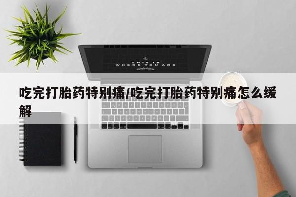 求买打胎药微信号吃完打胎药特别痛/吃完打胎药特别痛怎么缓解