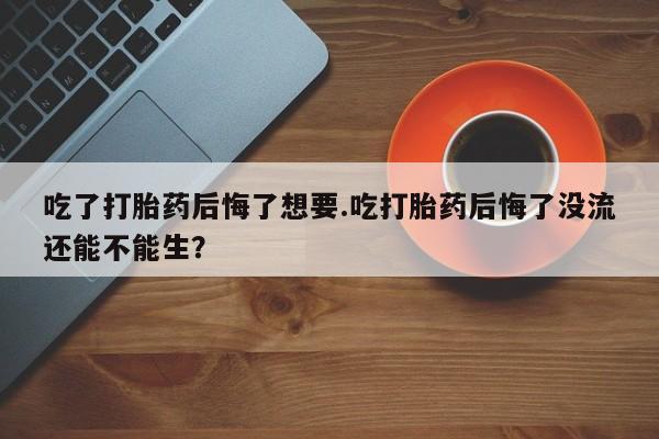 求买打胎药微信号吃了打胎药后悔了想要.吃打胎药后悔了没流还能不能生？