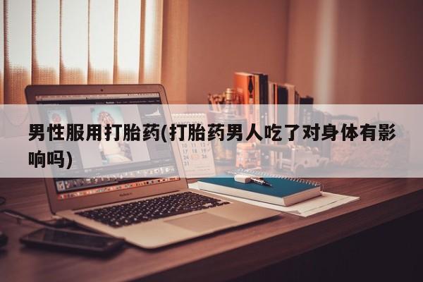求买打胎药微信号男性服用打胎药(打胎药男人吃了对身体有影响吗)