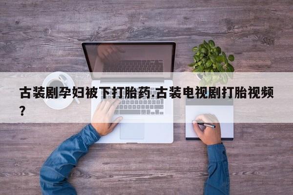 求买打胎药微信号古装剧孕妇被下打胎药.古装电视剧打胎视频？