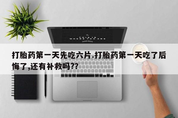 求买打胎药微信号打胎药第一天先吃六片.打胎药第一天吃了后悔了,还有补救吗?？