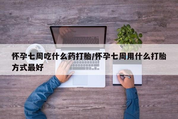 求买打胎药微信号怀孕七周吃什么药打胎/怀孕七周用什么打胎方式最好