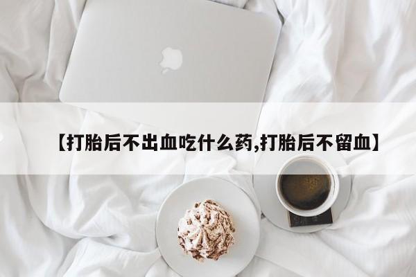 求买打胎药微信号【打胎后不出血吃什么药,打胎后不留血】