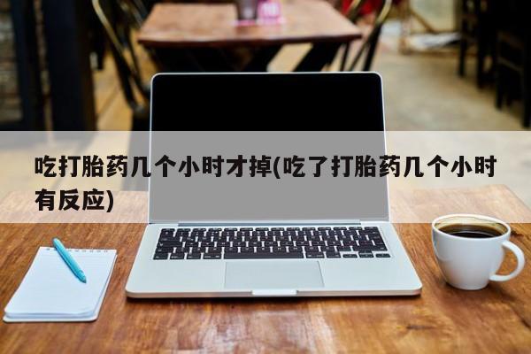 求买打胎药微信号吃打胎药几个小时才掉(吃了打胎药几个小时有反应)