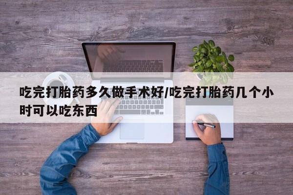 求买打胎药微信号吃完打胎药多久做手术好/吃完打胎药几个小时可以吃东西
