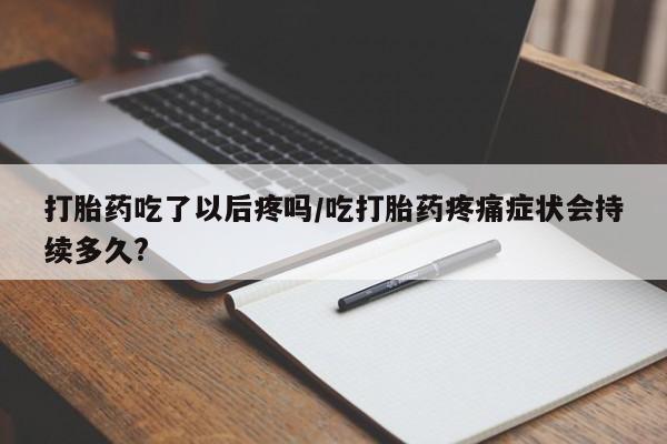 求买打胎药微信号打胎药吃了以后疼吗/吃打胎药疼痛症状会持续多久?