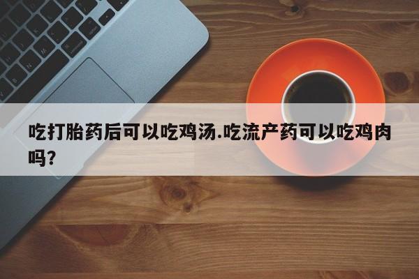 求买打胎药微信号吃打胎药后可以吃鸡汤.吃流产药可以吃鸡肉吗？