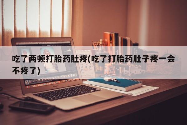 求买打胎药微信号吃了两顿打胎药肚疼(吃了打胎药肚子疼一会不疼了)