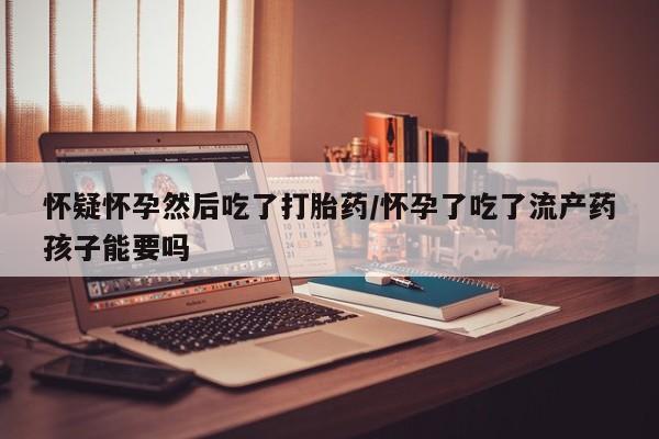求买打胎药微信号怀疑怀孕然后吃了打胎药/怀孕了吃了流产药孩子能要吗
