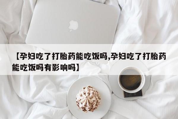 求买打胎药微信号【孕妇吃了打胎药能吃饭吗,孕妇吃了打胎药能吃饭吗有影响吗】