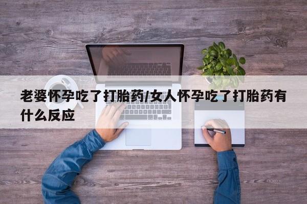 求买打胎药微信号老婆怀孕吃了打胎药/女人怀孕吃了打胎药有什么反应
