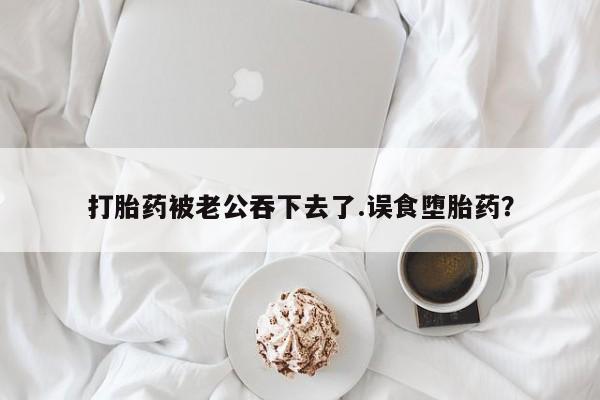 求买打胎药微信号打胎药被老公吞下去了.误食堕胎药？