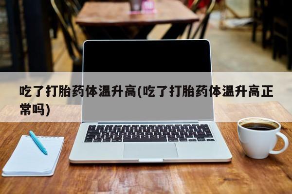 求买打胎药微信号吃了打胎药体温升高(吃了打胎药体温升高正常吗)