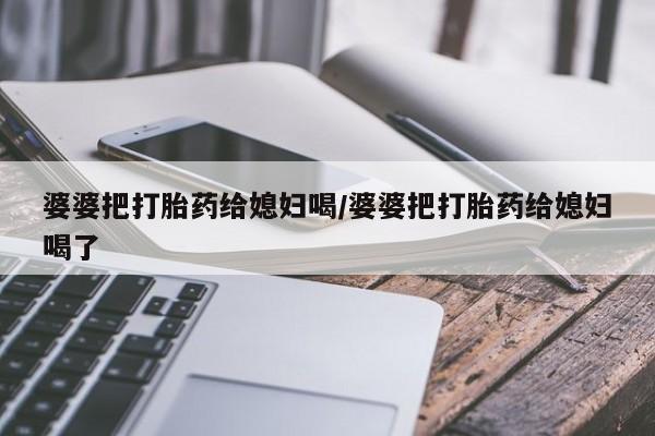求买打胎药微信号婆婆把打胎药给媳妇喝/婆婆把打胎药给媳妇喝了