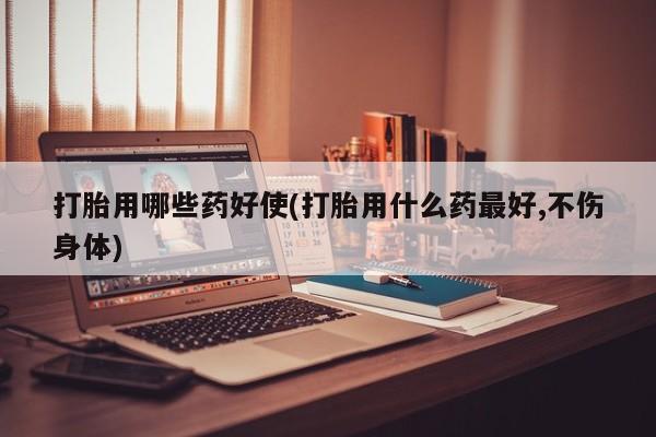 求买打胎药微信号打胎用哪些药好使(打胎用什么药最好,不伤身体)